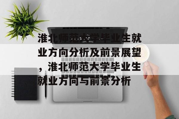 淮北师范大学毕业生就业方向分析及前景展望,淮北师范大学毕业生就业方向与前景分析 淮北师范大学毕业生就业方向分析及前景展望,淮北师范大学毕业生就业方向与前景分析