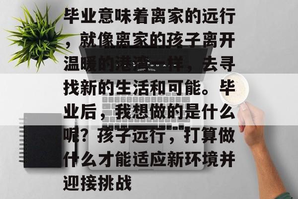 毕业意味着离家的远行，就像离家的孩子离开温暖的港湾一样，去寻找新的生活和可能。毕业后，我想做的是什么呢？孩子远行，打算做什么才能适应新环境并迎接挑战