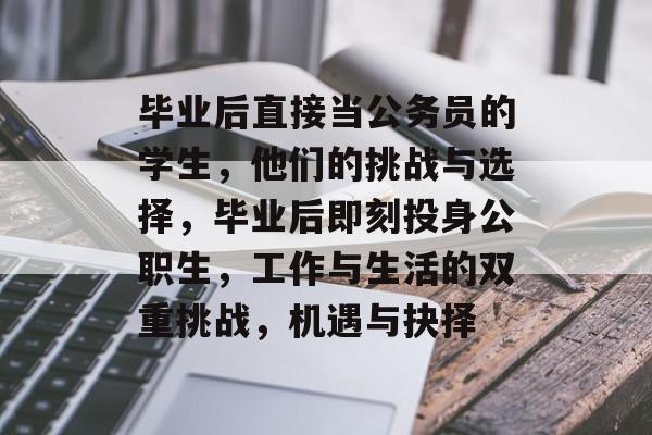 毕业后直接当公务员的学生,他们的挑战与选择,毕业后即刻投身公职生,工作与生活的双重挑战,机遇与抉择 毕业后直接当公务员的学生,他们的挑战与选择,毕业后即刻投身公职生,工作与生活的双重挑战,机遇与抉择