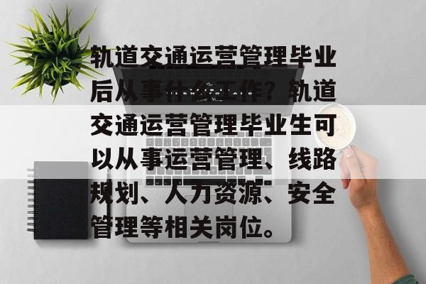 轨道交通运营管理毕业后从事什么工作？轨道交通运营管理毕业生可以从事运营管理、线路规划、人力资源、安全管理等相关岗位。