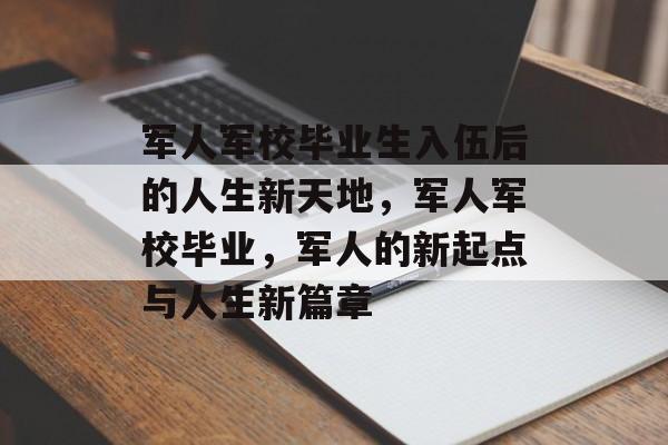 军人军校毕业生入伍后的人生新天地,军人军校毕业,军人的新起点与人生新篇章 军人军校毕业生入伍后的人生新天地,军人军校毕业,军人的新起点与人生新篇章