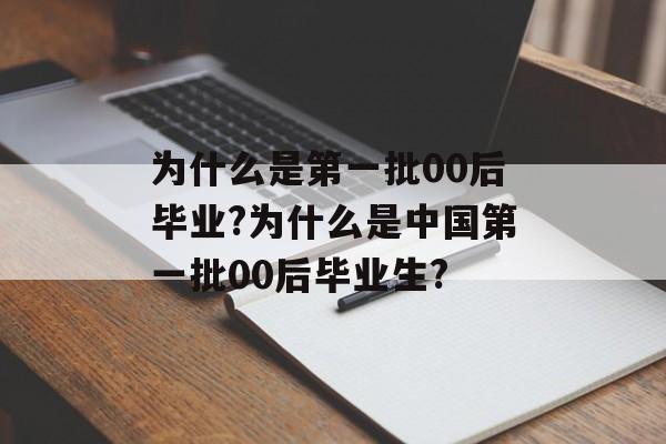 为什么是第一批00后毕业?为什么是中国第一批00后毕业生? 为什么是第一批00后毕业?为什么是中国第一批00后毕业生?