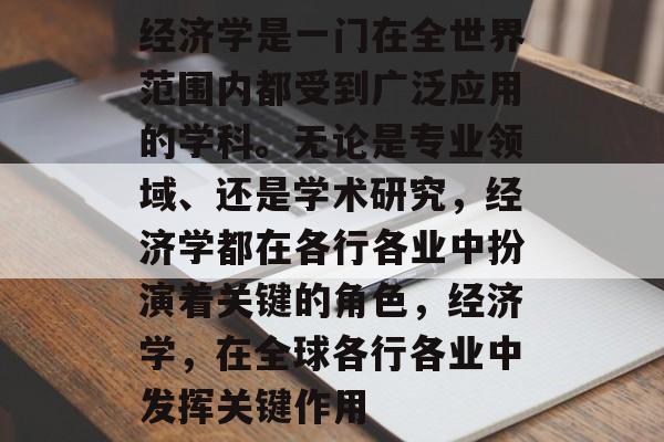 经济学是一门在全世界范围内都受到广泛应用的学科。无论是专业领域、还是学术研究,经济学都在各行各业中扮演着关键的角色,经济学,在全球各行各业中发挥关键作用 经济学是一门在全世界范围内都受到广泛应用的学科。无论是专业领域、还是学术研究,经济学都在各行各业中扮演着关键的角色,经济学,在全球各行各业中发挥关键作用