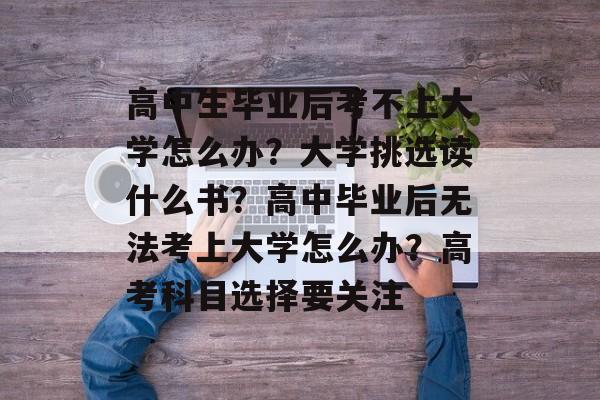 高中生毕业后考不上大学怎么办?大学挑选读什么书?高中毕业后无法考上大学怎么办?高考科目选择要关注 高中生毕业后考不上大学怎么办?大学挑选读什么书?高中毕业后无法考上大学怎么办?高考科目选择要关注