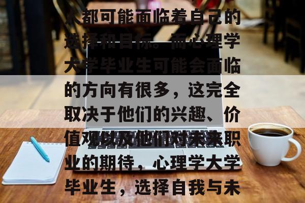 在人生的道路上，每个人都可能面临着自己的选择和目标。而心理学大学毕业生可能会面临的方向有很多，这完全取决于他们的兴趣、价值观以及他们对未来职业的期待，心理学大学毕业生，选择自我与未来的路径吗?