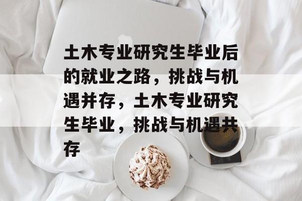 土木专业研究生毕业后的就业之路，挑战与机遇并存，土木专业研究生毕业，挑战与机遇共存