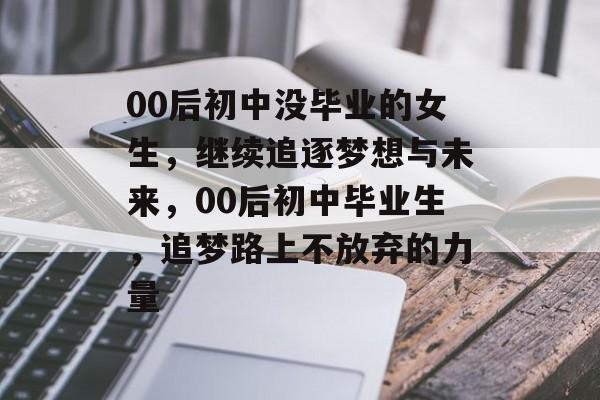 00后初中没毕业的女生,继续追逐梦想与未来,00后初中毕业生,追梦路上不放弃的力量 00后初中没毕业的女生,继续追逐梦想与未来,00后初中毕业生,追梦路上不放弃的力量