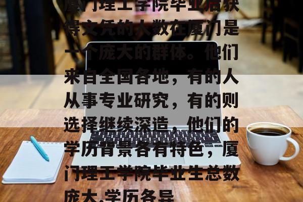 厦门理工学院毕业后获得文凭的人数在厦门是一个庞大的群体。他们来自全国各地,有的人从事专业研究,有的则选择继续深造,他们的学历背景各有特色,厦门理工学院毕业生总数庞大,学历各异 厦门理工学院毕业后获得文凭的人数在厦门是一个庞大的群体。他们来自全国各地,有的人从事专业研究,有的则选择继续深造,他们的学历背景各有特色,厦门理工学院毕业生总数庞大,学历各异