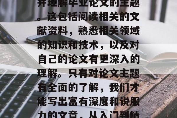 首先,我们要深入研究并理解毕业论文的主题。这包括阅读相关的文献资料,熟悉相关领域的知识和技术,以及对自己的论文有更深入的理解。只有对论文主题有全面的了解,我们才能写出富有深度和说服力的文章,从入门到精通,毕业论文写作指南 首先,我们要深入研究并理解毕业论文的主题。这包括阅读相关的文献资料,熟悉相关领域的知识和技术,以及对自己的论文有更深入的理解。只有对论文主题有全面的了解,我们才能写出富有深度和说服力的文章,从入门到精通,毕业论文写作指南