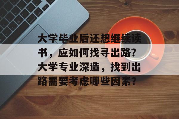 大学毕业后还想继续读书,应如何找寻出路?大学专业深造,找到出路需要考虑哪些因素? 大学毕业后还想继续读书,应如何找寻出路?大学专业深造,找到出路需要考虑哪些因素?