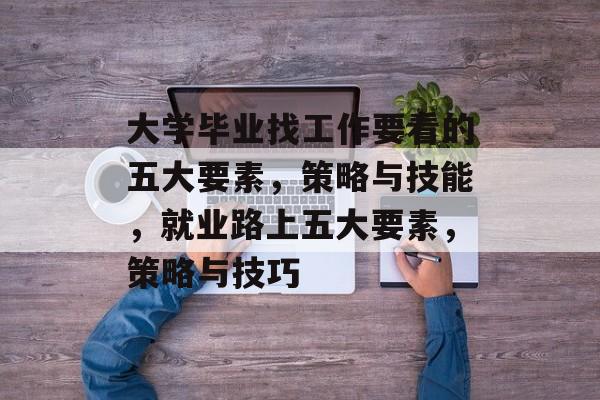 大学毕业找工作要看的五大要素，策略与技能，就业路上五大要素，策略与技巧
