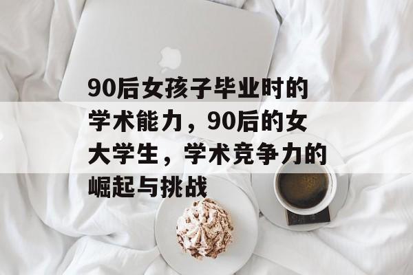 90后女孩子毕业时的学术能力,90后的女大学生,学术竞争力的崛起与挑战 90后女孩子毕业时的学术能力,90后的女大学生,学术竞争力的崛起与挑战