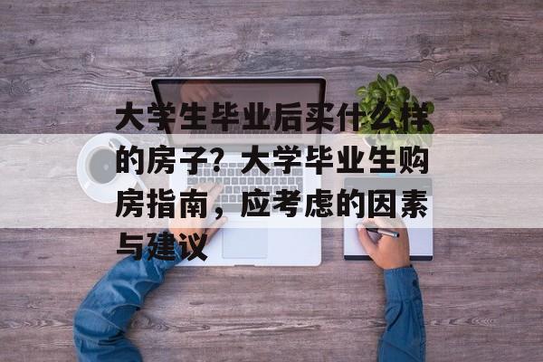 大学生毕业后买什么样的房子?大学毕业生购房指南,应考虑的因素与建议 大学生毕业后买什么样的房子?大学毕业生购房指南,应考虑的因素与建议