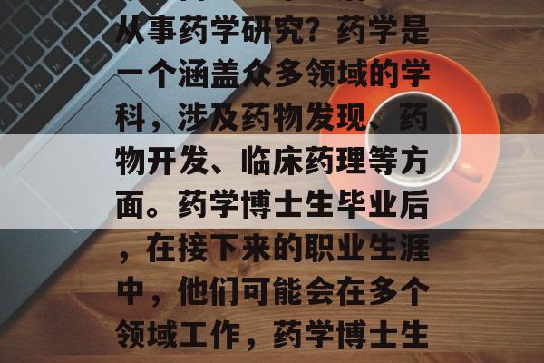 药学博士生毕业后能否从事药学研究？药学是一个涵盖众多领域的学科，涉及药物发现、药物开发、临床药理等方面。药学博士生毕业后，在接下来的职业生涯中，他们可能会在多个领域工作，药学博士生前景广阔