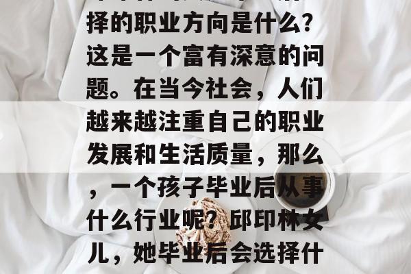邱印林的女儿毕业后选择的职业方向是什么？这是一个富有深意的问题。在当今社会，人们越来越注重自己的职业发展和生活质量，那么，一个孩子毕业后从事什么行业呢？邱印林女儿，她毕业后会选择什么行业？