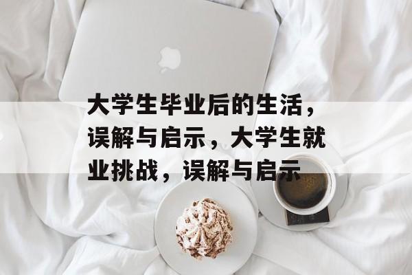 大学生毕业后的生活,误解与启示,大学生就业挑战,误解与启示 大学生毕业后的生活,误解与启示,大学生就业挑战,误解与启示