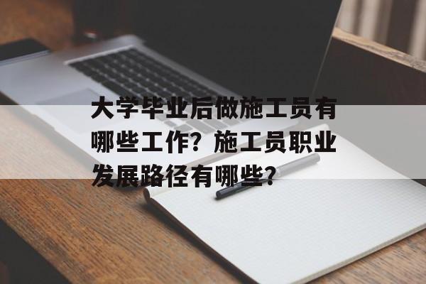 大学毕业后做施工员有哪些工作?施工员职业发展路径有哪些? 大学毕业后做施工员有哪些工作?施工员职业发展路径有哪些?