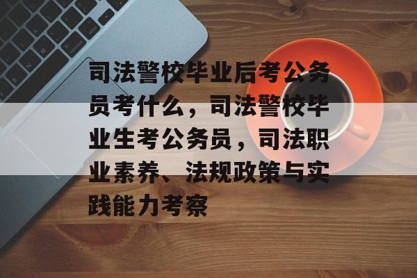 司法警校毕业后考公务员考什么，司法警校毕业生考公务员，司法职业素养、法规政策与实践能力考察