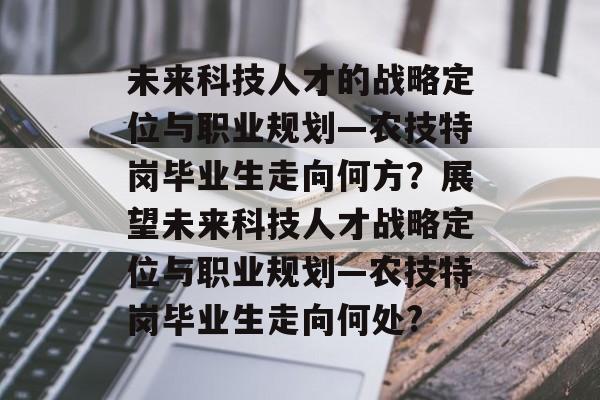 未来科技人才的战略定位与职业规划—农技特岗毕业生走向何方？展望未来科技人才战略定位与职业规划—农技特岗毕业生走向何处?