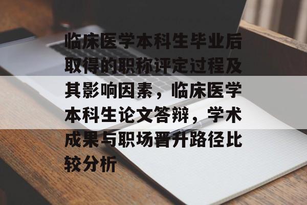 临床医学本科生毕业后取得的职称评定过程及其影响因素，临床医学本科生论文答辩，学术成果与职场晋升路径比较分析