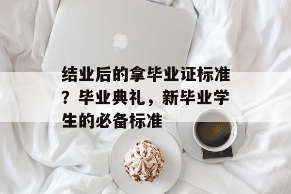 结业后的拿毕业证标准？毕业典礼，新毕业学生的必备标准