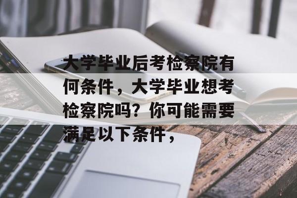 大学毕业后考检察院有何条件，大学毕业想考检察院吗？你可能需要满足以下条件，