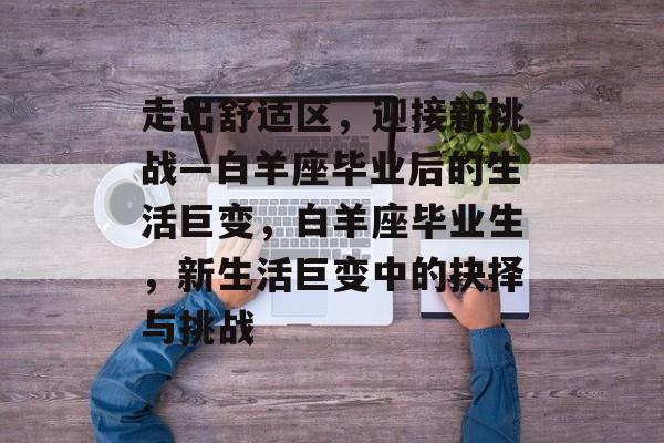 走出舒适区，迎接新挑战—白羊座毕业后的生活巨变，白羊座毕业生，新生活巨变中的抉择与挑战