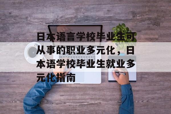 日本语言学校毕业生可从事的职业多元化，日本语学校毕业生就业多元化指南