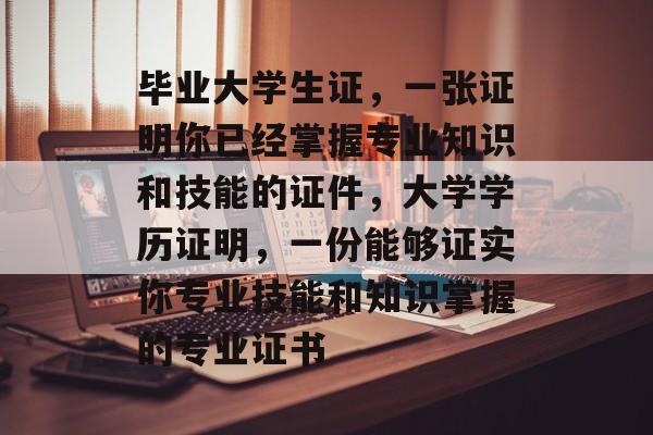 毕业大学生证,一张证明你已经掌握专业知识和技能的证件,大学学历证明,一份能够证实你专业技能和知识掌握的专业证书 毕业大学生证,一张证明你已经掌握专业知识和技能的证件,大学学历证明,一份能够证实你专业技能和知识掌握的专业证书