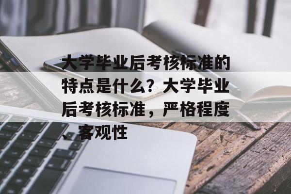 大学毕业后考核标准的特点是什么?大学毕业后考核标准,严格程度、客观性 大学毕业后考核标准的特点是什么?大学毕业后考核标准,严格程度、客观性
