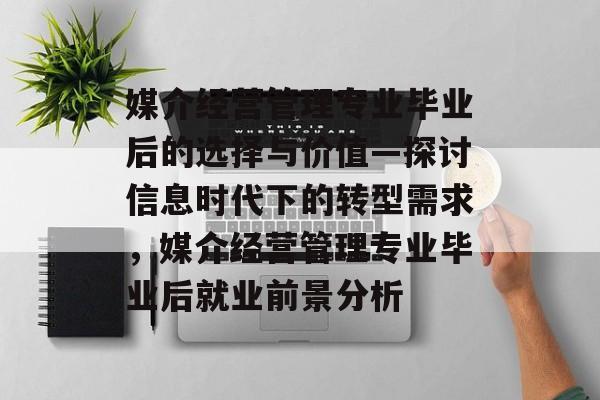 媒介经营管理专业毕业后的选择与价值—探讨信息时代下的转型需求,媒介经营管理专业毕业后就业前景分析 媒介经营管理专业毕业后的选择与价值—探讨信息时代下的转型需求,媒介经营管理专业毕业后就业前景分析