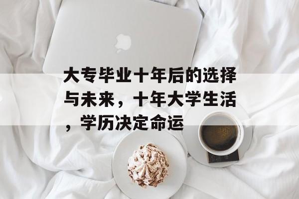 大专毕业十年后的选择与未来，十年大学生活，学历决定命运
