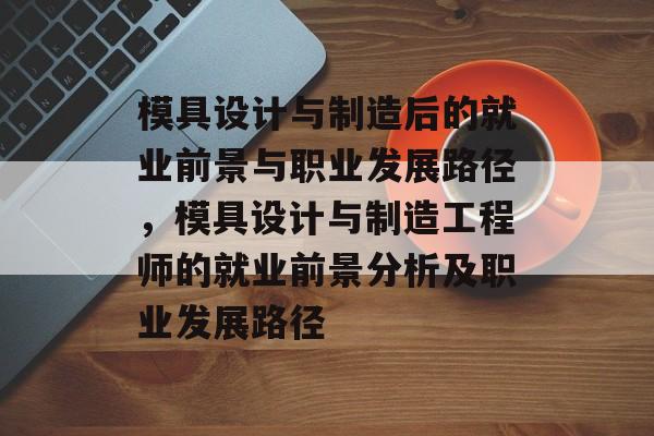 模具设计与制造后的就业前景与职业发展路径，模具设计与制造工程师的就业前景分析及职业发展路径