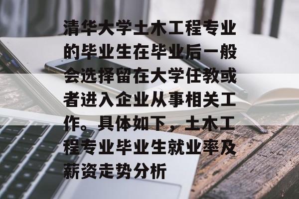 清华大学土木工程专业的毕业生在毕业后一般会选择留在大学任教或者进入企业从事相关工作。具体如下，土木工程专业毕业生就业率及薪资走势分析