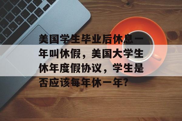 美国学生毕业后休息一年叫休假,美国大学生休年度假协议,学生是否应该每年休一年? 美国学生毕业后休息一年叫休假,美国大学生休年度假协议,学生是否应该每年休一年?
