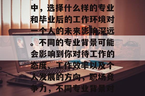 在如今竞争激烈的职场中，选择什么样的专业和毕业后的工作环境对一个人的未来影响深远。不同的专业背景可能会影响到你对待工作的态度、工作效率以及个人发展的方向，职场竞争力，不同专业背景对就业的影响