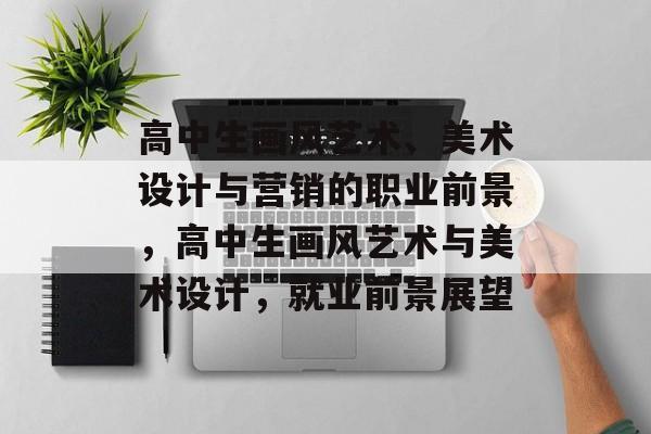高中生画风艺术、美术设计与营销的职业前景，高中生画风艺术与美术设计，就业前景展望
