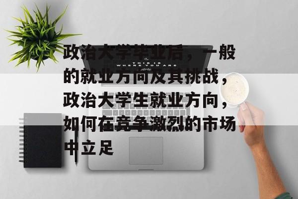 政治大学毕业后，一般的就业方向及其挑战，政治大学生就业方向，如何在竞争激烈的市场中立足