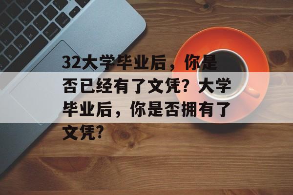 32大学毕业后，你是否已经有了文凭？大学毕业后，你是否拥有了文凭?