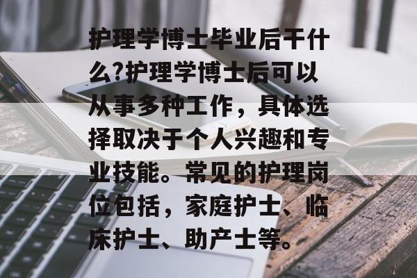 护理学博士毕业后干什么?护理学博士后可以从事多种工作，具体选择取决于个人兴趣和专业技能。常见的护理岗位包括，家庭护士、临床护士、助产士等。