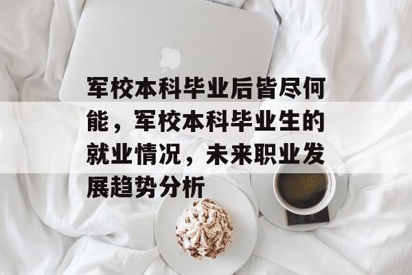 军校本科毕业后皆尽何能,军校本科毕业生的就业情况,未来职业发展趋势分析 军校本科毕业后皆尽何能,军校本科毕业生的就业情况,未来职业发展趋势分析