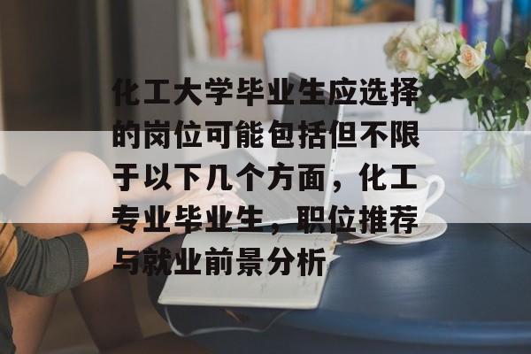 化工大学毕业生应选择的岗位可能包括但不限于以下几个方面，化工专业毕业生，职位推荐与就业前景分析