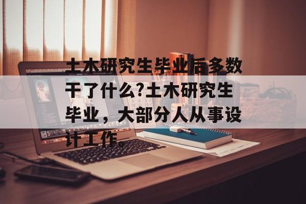 土木研究生毕业后多数干了什么?土木研究生毕业，大部分人从事设计工作。