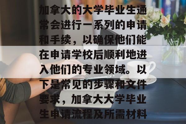 加拿大的大学毕业生通常会进行一系列的申请和手续,以确保他们能在申请学校后顺利地进入他们的专业领域。以下是常见的步骤和文件要求,加拿大大学毕业生申请流程及所需材料 加拿大的大学毕业生通常会进行一系列的申请和手续,以确保他们能在申请学校后顺利地进入他们的专业领域。以下是常见的步骤和文件要求,加拿大大学毕业生申请流程及所需材料
