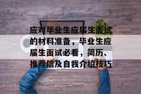 应对毕业生应届生面试的材料准备，毕业生应届生面试必看，简历、推荐信及自我介绍技巧