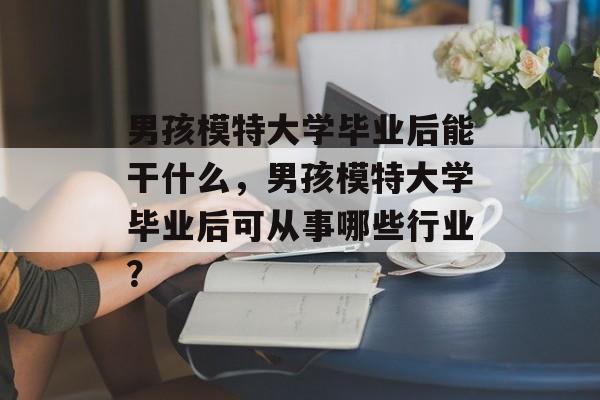 男孩模特大学毕业后能干什么，男孩模特大学毕业后可从事哪些行业？
