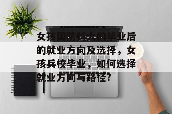 女孩国防科大的毕业后的就业方向及选择，女孩兵校毕业，如何选择就业方向与路径?