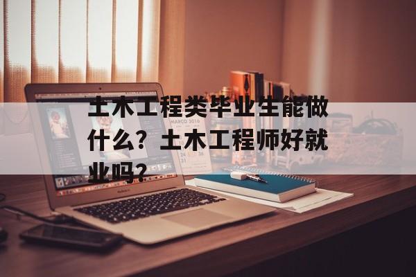 土木工程类毕业生能做什么？土木工程师好就业吗？