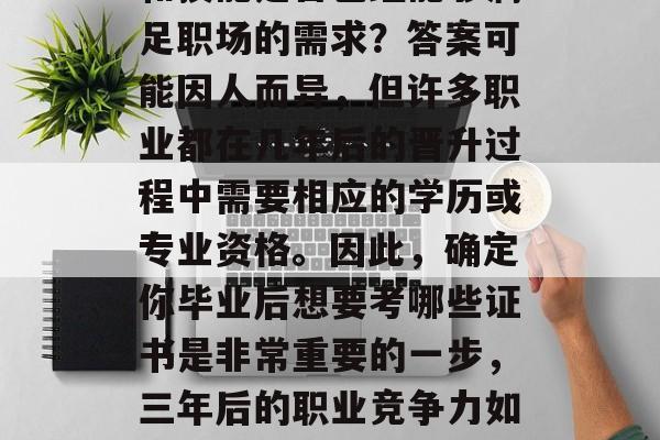 毕业三年后,你的知识和技能是否已经能够满足职场的需求?答案可能因人而异,但许多职业都在几年后的晋升过程中需要相应的学历或专业资格。因此,确定你毕业后想要考哪些证书是非常重要的一步,三年后的职业竞争力如何?明确考哪些证书吧! 毕业三年后,你的知识和技能是否已经能够满足职场的需求?答案可能因人而异,但许多职业都在几年后的晋升过程中需要相应的学历或专业资格。因此,确定你毕业后想要考哪些证书是非常重要的一步,三年后的职业竞争力如何?明确考哪些证书吧!