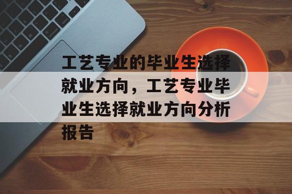 工艺专业的毕业生选择就业方向，工艺专业毕业生选择就业方向分析报告